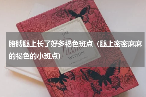 胳膊腿上长了好多褐色斑点（腿上密密麻麻的褐色的小斑点）