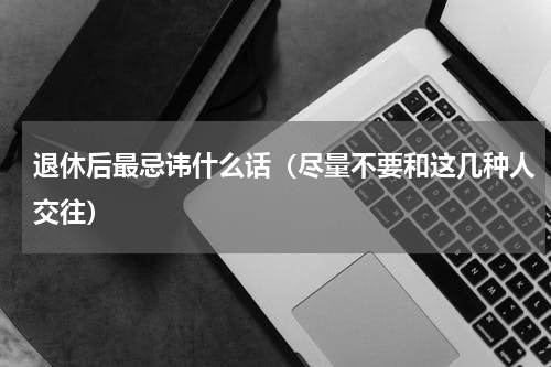 退休后最忌讳什么话（尽量不要和这几种人交往）