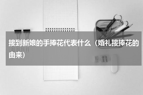 接到新娘的手捧花代表什么（婚礼接捧花的由来）
