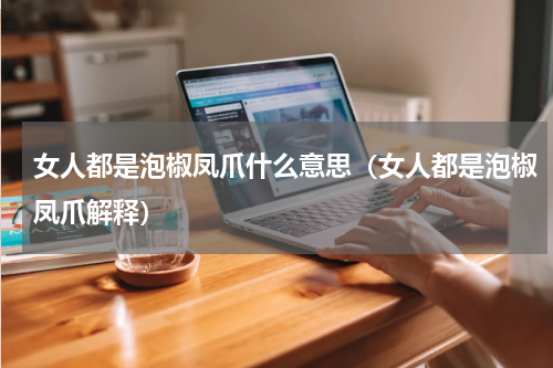 女人都是泡椒凤爪什么意思（女人都是泡椒凤爪解释）