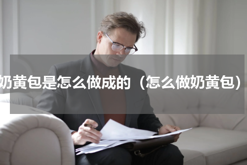 奶黄包是怎么做成的（怎么做奶黄包）