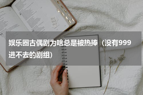 娱乐圈古偶剧为啥总是被热捧（没有999进不去的剧组）