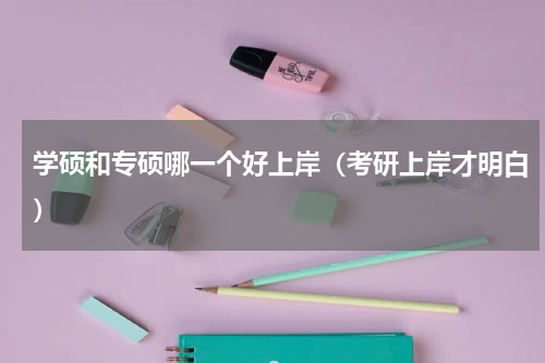学硕和专硕哪一个好上岸（考研上岸才明白）