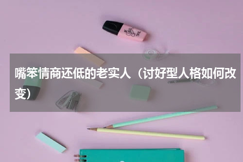 嘴笨情商还低的老实人（讨好型人格如何改变）