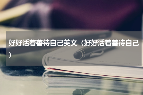 好好活着善待自己英文（好好活着善待自己）