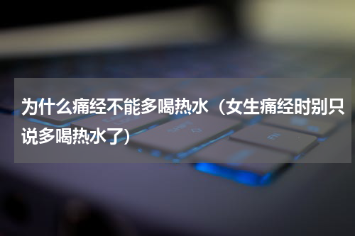 为什么痛经不能多喝热水（女生痛经时别只说多喝热水了）