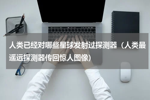 人类已经对哪些星球发射过探测器（人类最遥远探测器传回惊人图像）