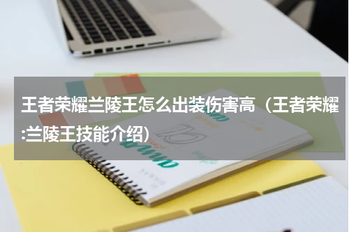 王者荣耀兰陵王怎么出装伤害高（王者荣耀:兰陵王技能介绍）
