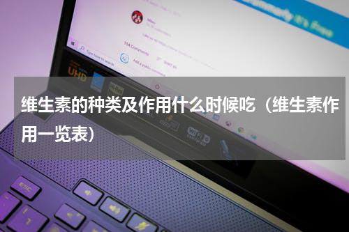维生素的种类及作用什么时候吃（维生素作用一览表）