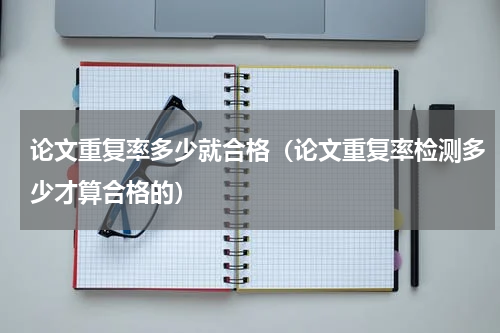 论文重复率多少就合格（论文重复率检测多少才算合格的）