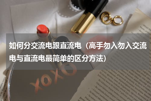 如何分交流电跟直流电（高手勿入勿入交流电与直流电最简单的区分方法）