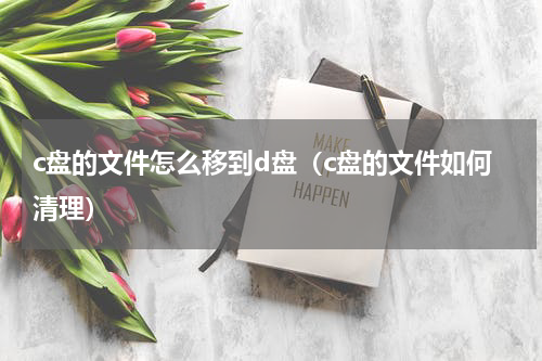 c盘的文件怎么移到d盘（c盘的文件如何清理）