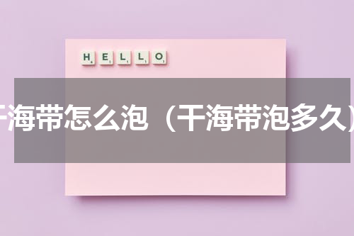 干海带怎么泡（干海带泡多久）