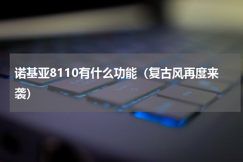 诺基亚8110有什么功能（复古风再度来袭）