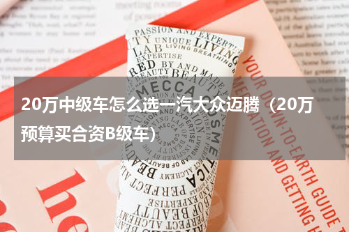 20万中级车怎么选一汽大众迈腾（20万预算买合资B级车）