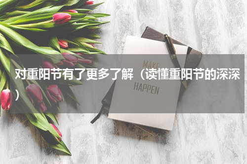 对重阳节有了更多了解（读懂重阳节的深深）
