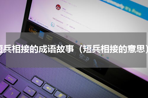 短兵相接的成语故事（短兵相接的意思）
