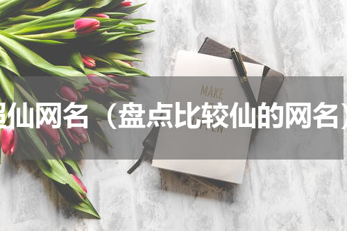 超仙网名（盘点比较仙的网名）