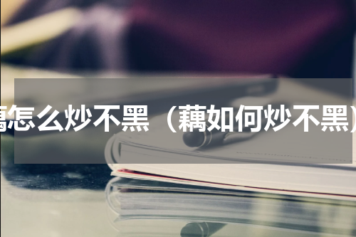 藕怎么炒不黑（藕如何炒不黑）