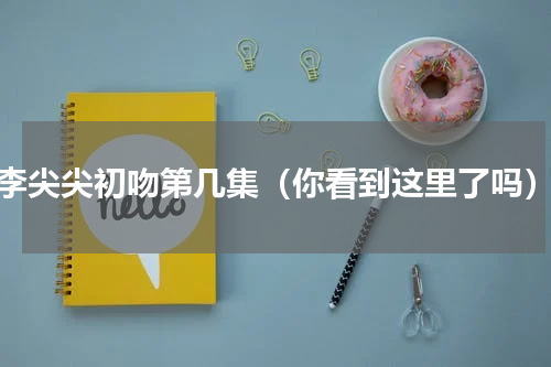 李尖尖初吻第几集（你看到这里了吗）