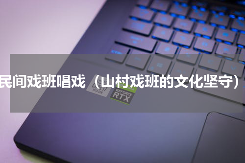 民间戏班唱戏（山村戏班的文化坚守）