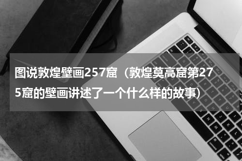 图说敦煌壁画257窟（敦煌莫高窟第275窟的壁画讲述了一个什么样的故事）