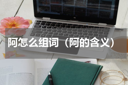 阿怎么组词（阿的含义）