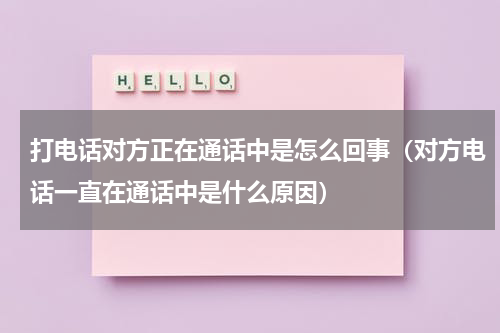 打电话对方正在通话中是怎么回事（对方电话一直在通话中是什么原因）