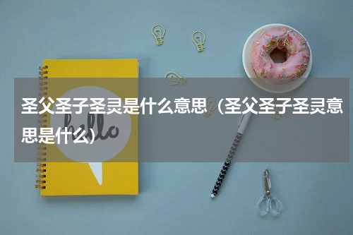 圣父圣子圣灵是什么意思（圣父圣子圣灵意思是什么）