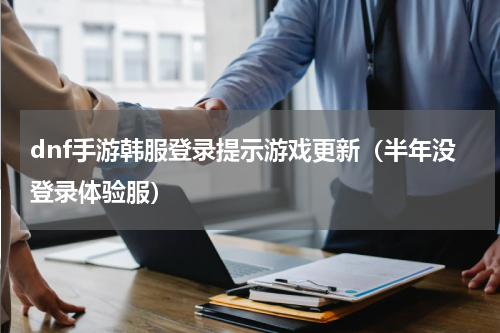 dnf手游韩服登录提示游戏更新（半年没登录体验服）