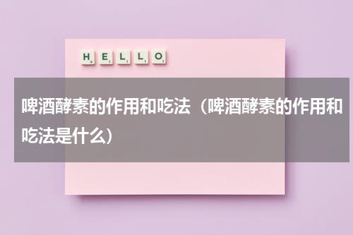 啤酒酵素的作用和吃法（啤酒酵素的作用和吃法是什么）