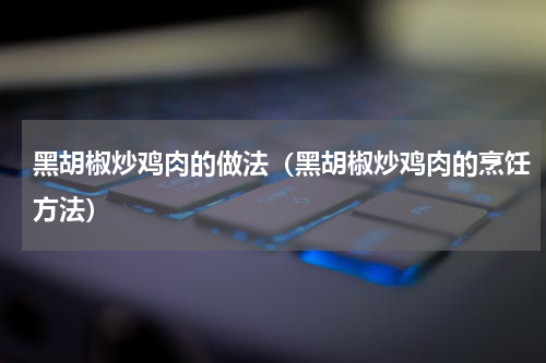 黑胡椒炒鸡肉的做法（黑胡椒炒鸡肉的烹饪方法）