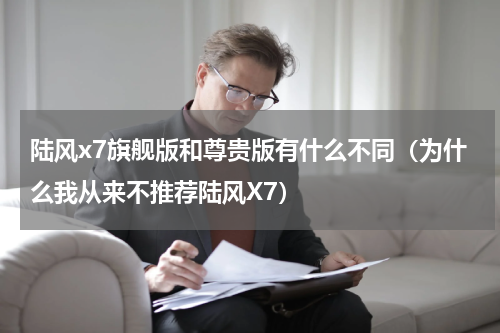 陆风x7旗舰版和尊贵版有什么不同（为什么我从来不推荐陆风X7）