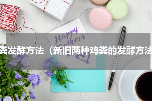 鸡粪发酵方法（新旧两种鸡粪的发酵方法）