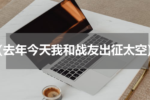（去年今天我和战友出征太空）