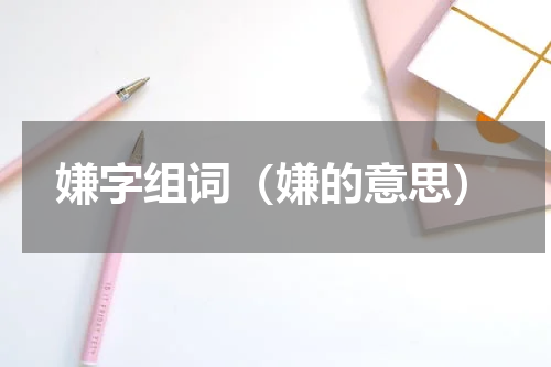 嫌字组词（嫌的意思）