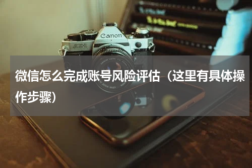 微信怎么完成账号风险评估（这里有具体操作步骤）