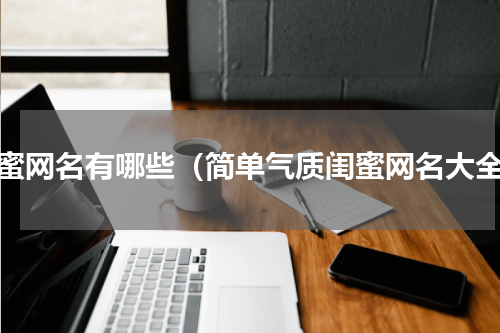 闺蜜网名有哪些（简单气质闺蜜网名大全）