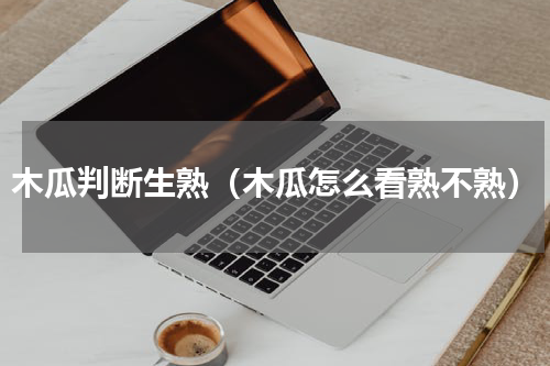 木瓜判断生熟（木瓜怎么看熟不熟）