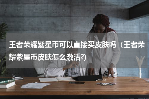王者荣耀紫星币可以直接买皮肤吗（王者荣耀紫星币皮肤怎么激活?）