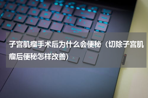 子宫肌瘤手术后为什么会便秘（切除子宫肌瘤后便秘怎样改善）