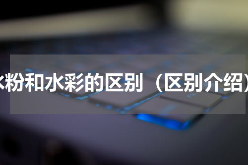 水粉和水彩的区别（区别介绍）