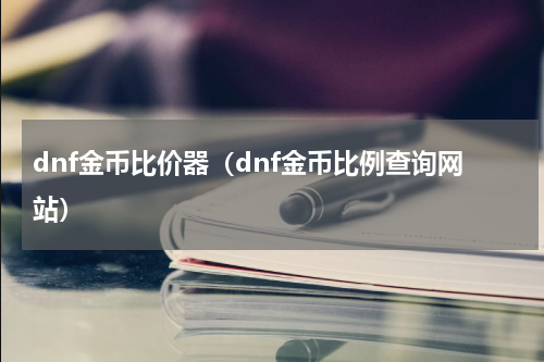 dnf金币比价器（dnf金币比例查询网站）