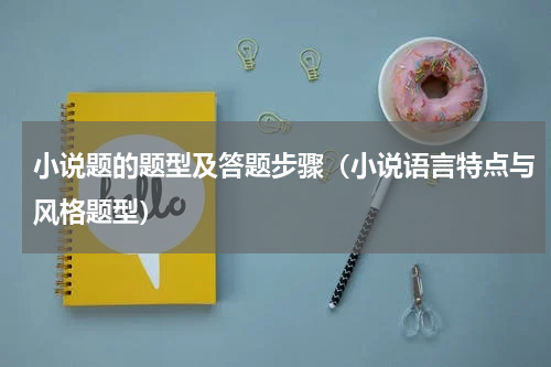 小说题的题型及答题步骤（小说语言特点与风格题型）