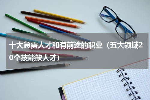 十大急需人才和有前途的职业（五大领域20个技能缺人才）
