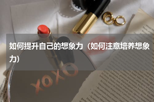 如何提升自己的想象力（如何注意培养想象力）