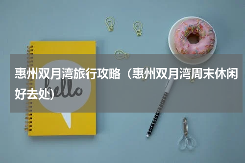 惠州双月湾旅行攻略（惠州双月湾周末休闲好去处）