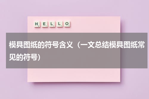 模具图纸的符号含义（一文总结模具图纸常见的符号）