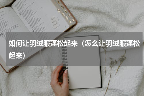 如何让羽绒服蓬松起来（怎么让羽绒服蓬松起来）