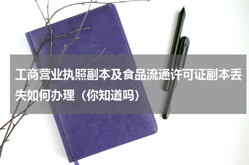 工商营业执照副本及食品流通许可证副本丢失如何办理（你知道吗）